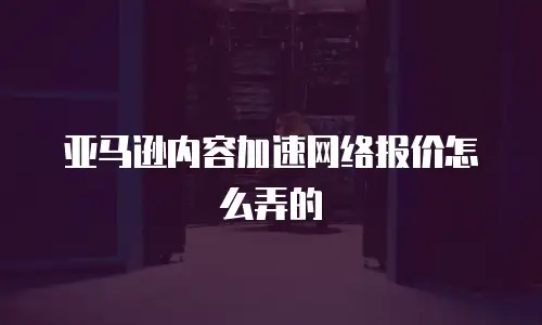 亚马逊内容加速网络报价怎么弄的