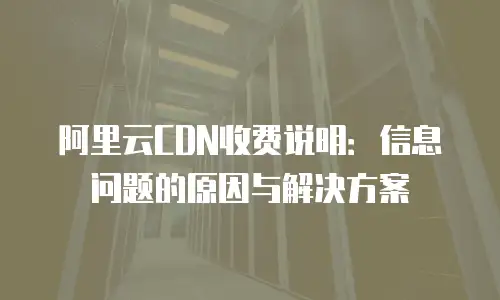 阿里云CDN收费说明：信息问题的原因与解决方案