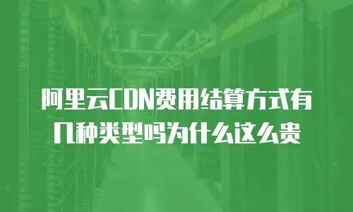阿里云CDN费用结算方式有几种类型吗为什么这么贵