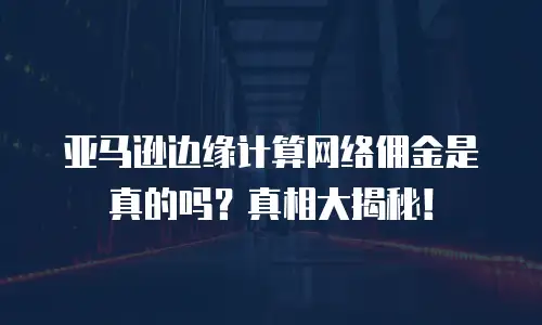亚马逊边缘计算网络佣金是真的吗？真相大揭秘！
