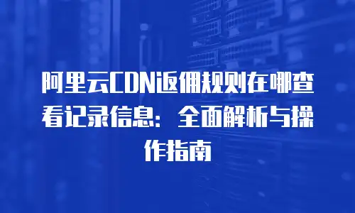 阿里云CDN返佣规则在哪查看记录信息：全面解析与操作指南