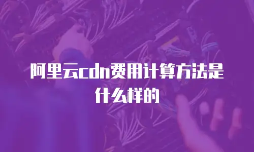 阿里云cdn费用计算方法是什么样的