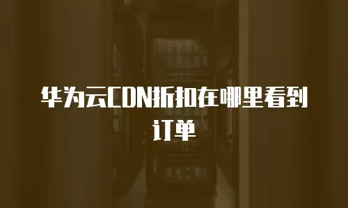 华为云CDN折扣在哪里看到订单