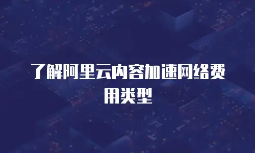 了解阿里云内容加速网络费用类型