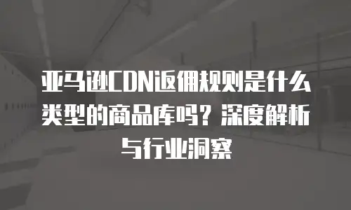 亚马逊CDN返佣规则是什么类型的商品库吗？深度解析与行业洞察