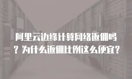 阿里云边缘计算网络返佣吗？为什么返佣比例这么便宜？