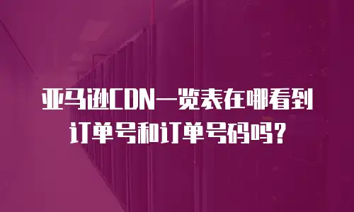 亚马逊CDN一览表在哪看到订单号和订单号码吗？