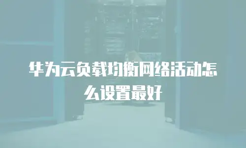 华为云负载均衡网络活动怎么设置最好