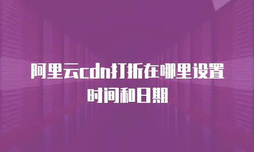 阿里云cdn打折在哪里设置时间和日期