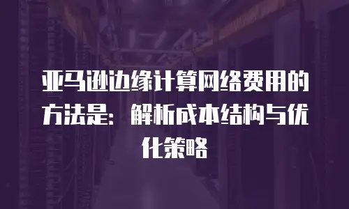 亚马逊边缘计算网络费用的方法是：解析成本结构与优化策略
