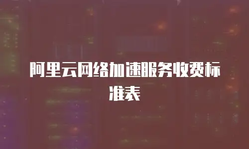 阿里云网络加速服务收费标准表