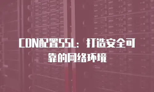 CDN配置SSL：打造安全可靠的网络环境