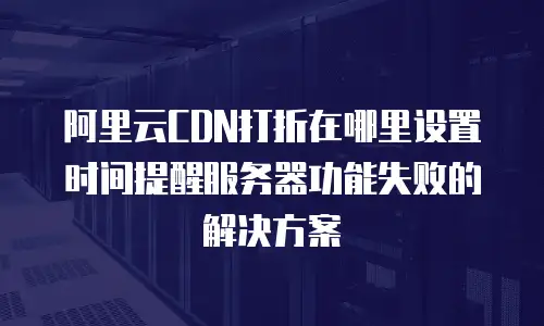 阿里云CDN打折在哪里设置时间提醒服务器功能失败的解决方案