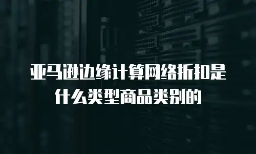 亚马逊边缘计算网络折扣是什么类型商品类别的