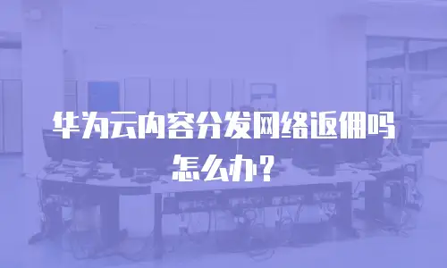 华为云内容分发网络返佣吗怎么办？