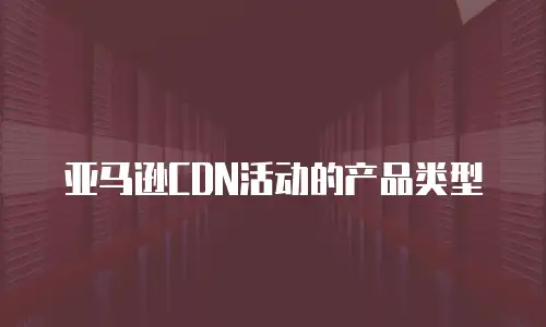 亚马逊CDN活动的产品类型