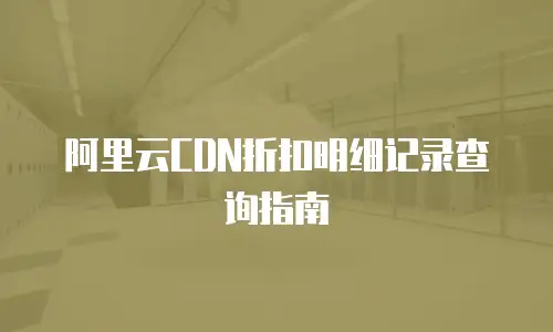 阿里云CDN折扣明细记录查询指南