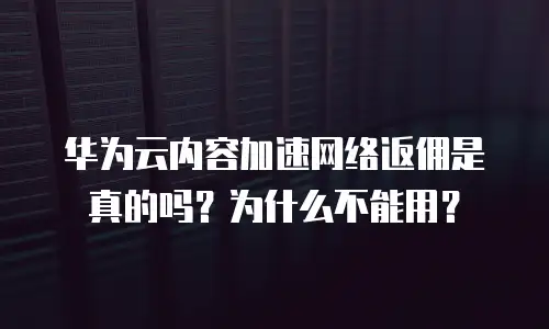 华为云内容加速网络返佣是真的吗？为什么不能用？