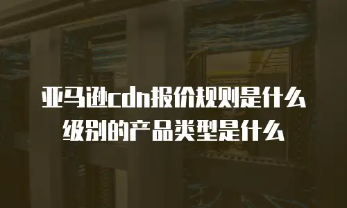 亚马逊cdn报价规则是什么级别的产品类型是什么