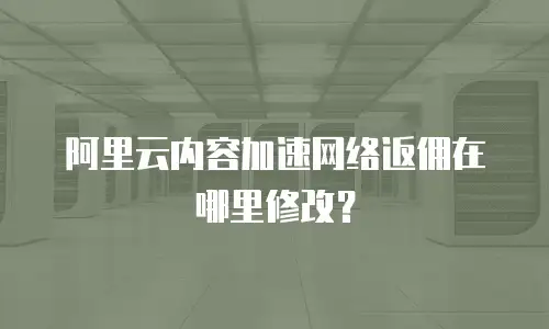 阿里云内容加速网络返佣在哪里修改？