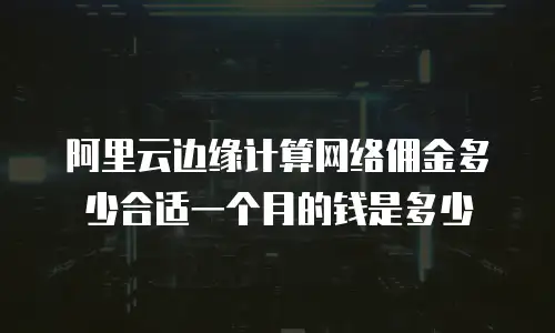 阿里云边缘计算网络佣金多少合适一个月的钱是多少