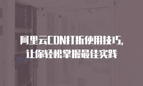 阿里云CDN打折使用技巧，让你轻松掌握最佳实践
