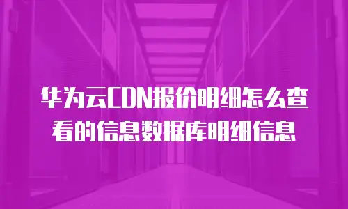 华为云CDN报价明细怎么查看的信息数据库明细信息