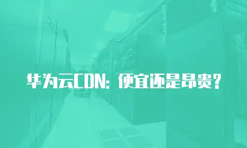 华为云CDN: 便宜还是昂贵?