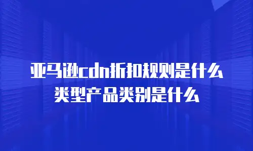 亚马逊cdn折扣规则是什么类型产品类别是什么