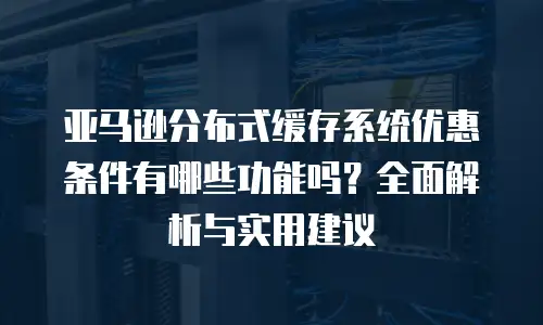 亚马逊分布式缓存系统优惠条件有哪些功能吗？全面解析与实用建议
