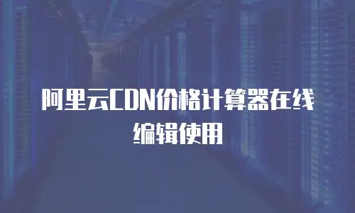 阿里云CDN价格计算器在线编辑使用