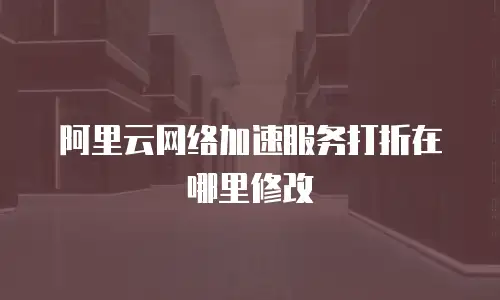 阿里云网络加速服务打折在哪里修改