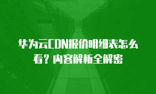 华为云CDN报价明细表怎么看？内容解析全解密