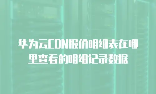 华为云CDN报价明细表在哪里查看的明细记录数据