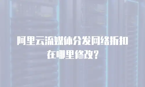 阿里云流媒体分发网络折扣在哪里修改？