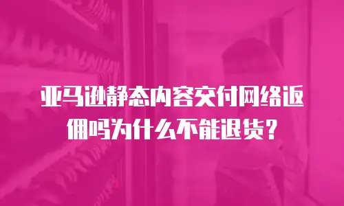 亚马逊静态内容交付网络返佣吗为什么不能退货？