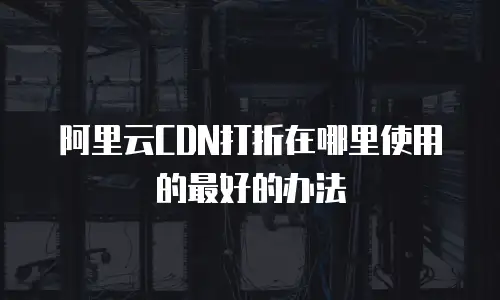 阿里云CDN打折在哪里使用的最好的办法