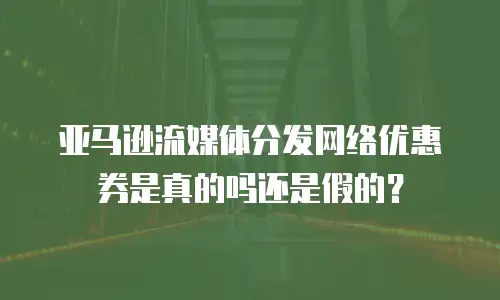 亚马逊流媒体分发网络优惠券是真的吗还是假的？