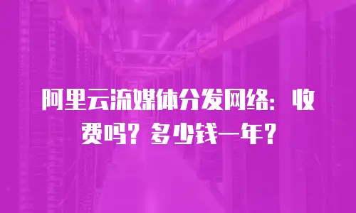 阿里云流媒体分发网络：收费吗？多少钱一年？