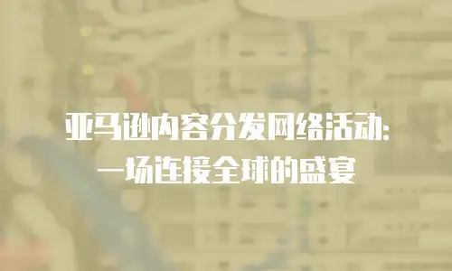 亚马逊内容分发网络活动：一场连接全球的盛宴