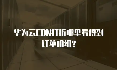 华为云CDN打折哪里看得到订单明细？