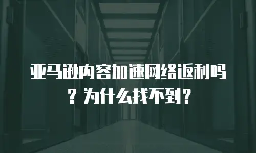 亚马逊内容加速网络返利吗？为什么找不到？