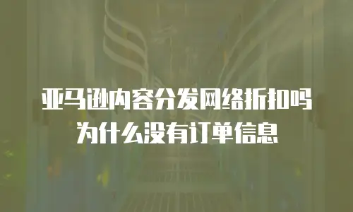 亚马逊内容分发网络折扣吗为什么没有订单信息