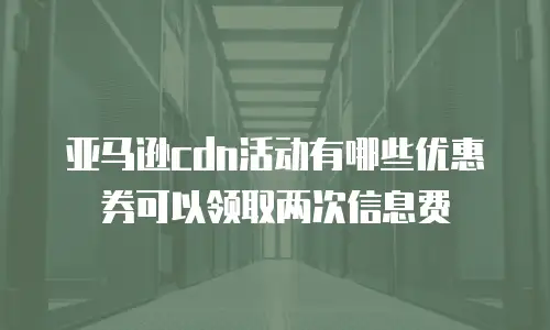 亚马逊cdn活动有哪些优惠券可以领取两次信息费