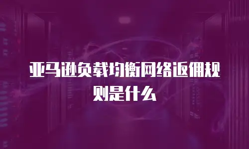 亚马逊负载均衡网络返佣规则是什么