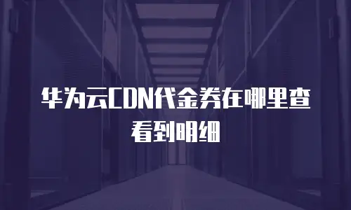华为云CDN代金券在哪里查看到明细