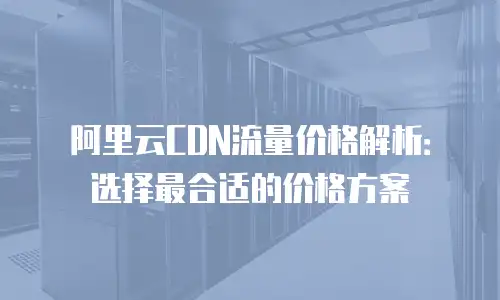 阿里云CDN流量价格解析：选择最合适的价格方案