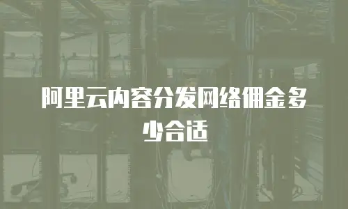 阿里云内容分发网络佣金多少合适