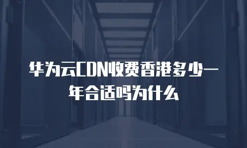 华为云CDN收费香港多少一年合适吗为什么