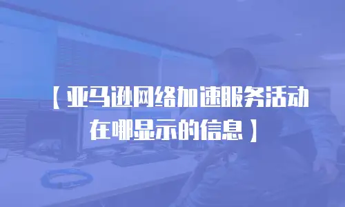 【亚马逊网络加速服务活动在哪显示的信息】
